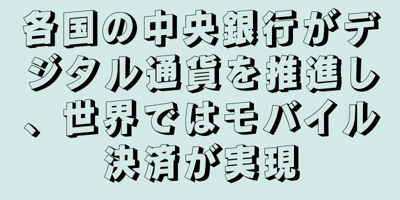 各国の中央銀行がデジタル通貨を推進し、世界ではモバイル決済が実現