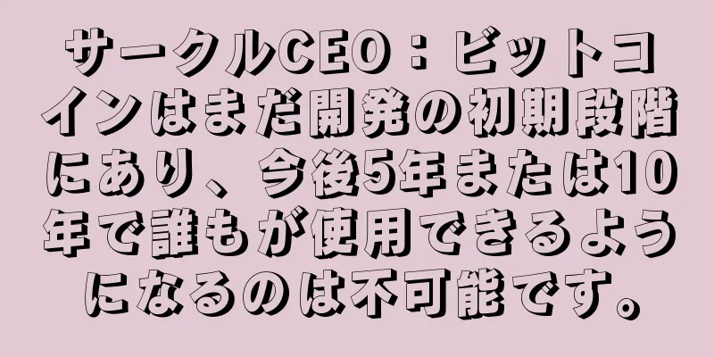 サークルCEO：ビットコインはまだ開発の初期段階にあり、今後5年または10年で誰もが使用できるようになるのは不可能です。