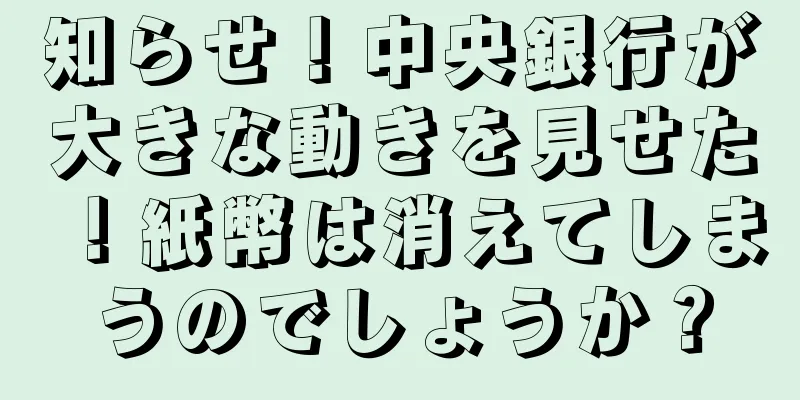知らせ！中央銀行が大きな動きを見せた！紙幣は消えてしまうのでしょうか？