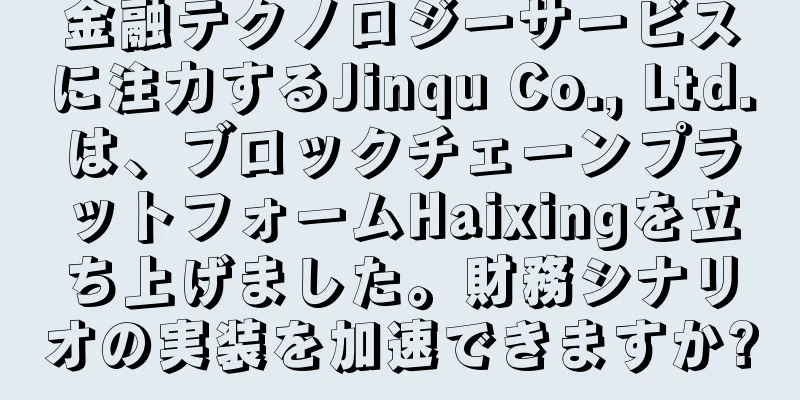 金融テクノロジーサービスに注力するJinqu Co., Ltd.は、ブロックチェーンプラットフォームHaixingを立ち上げました。財務シナリオの実装を加速できますか?