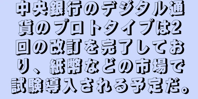 中央銀行のデジタル通貨のプロトタイプは2回の改訂を完了しており、紙幣などの市場で試験導入される予定だ。