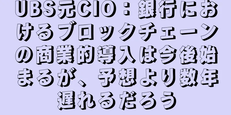 UBS元CIO：銀行におけるブロックチェーンの商業的導入は今後始まるが、予想より数年遅れるだろう