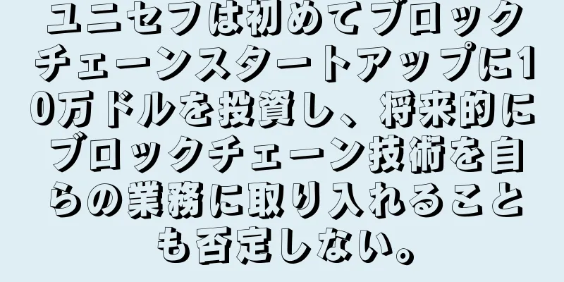 ユニセフは初めてブロックチェーンスタートアップに10万ドルを投資し、将来的にブロックチェーン技術を自らの業務に取り入れることも否定しない。