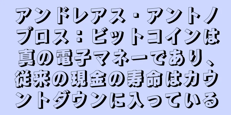 アンドレアス・アントノプロス：ビットコインは真の電子マネーであり、従来の現金の寿命はカウントダウンに入っている