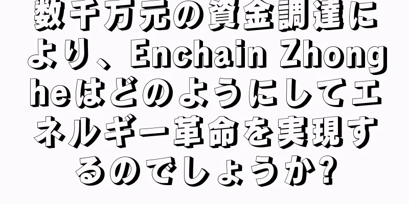 数千万元の資金調達により、Enchain Zhongheはどのようにしてエネルギー革命を実現するのでしょうか?
