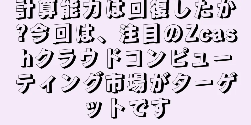 計算能力は回復したか?今回は、注目のZcashクラウドコンピューティング市場がターゲットです