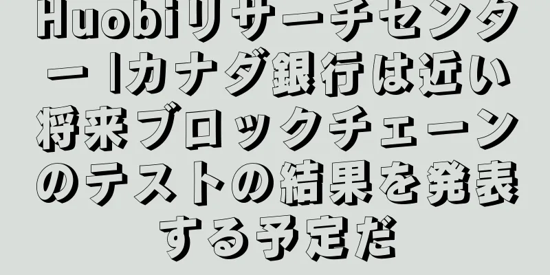 Huobiリサーチセンター |カナダ銀行は近い将来ブロックチェーンのテストの結果を発表する予定だ