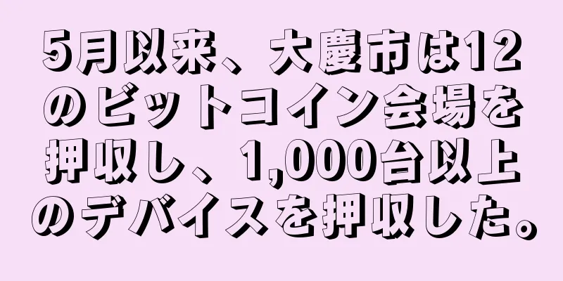 5月以来、大慶市は12のビットコイン会場を押収し、1,000台以上のデバイスを押収した。