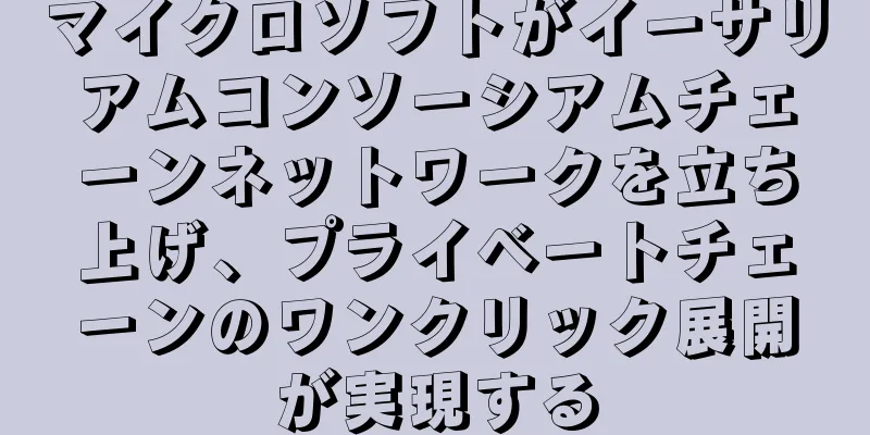 マイクロソフトがイーサリアムコンソーシアムチェーンネットワークを立ち上げ、プライベートチェーンのワンクリック展開が実現する