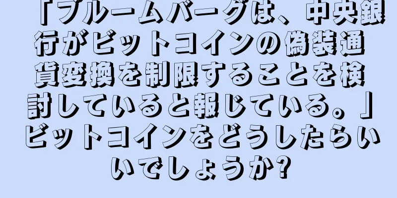 「ブルームバーグは、中央銀行がビットコインの偽装通貨変換を制限することを検討していると報じている。」ビットコインをどうしたらいいでしょうか?