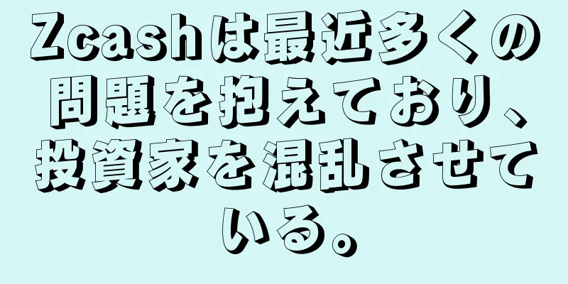 Zcashは最近多くの問題を抱えており、投資家を混乱させている。