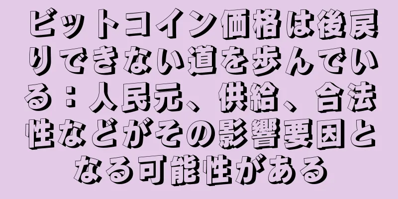 ビットコイン価格は後戻りできない道を歩んでいる：人民元、供給、合法性などがその影響要因となる可能性がある