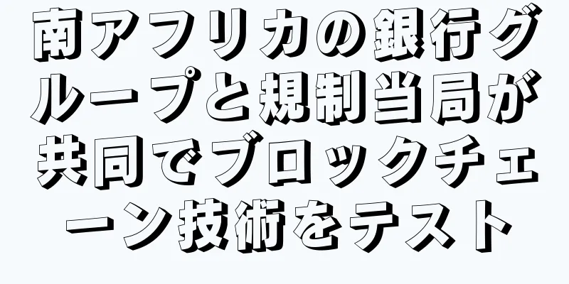 南アフリカの銀行グループと規制当局が共同でブロックチェーン技術をテスト