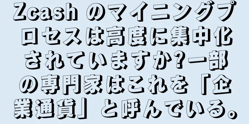 Zcash のマイニングプロセスは高度に集中化されていますか?一部の専門家はこれを「企業通貨」と呼んでいる。