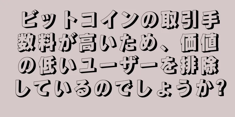 ビットコインの取引手数料が高いため、価値の低いユーザーを排除しているのでしょうか?
