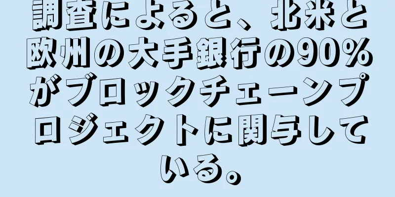 調査によると、北米と欧州の大手銀行の90％がブロックチェーンプロジェクトに関与している。