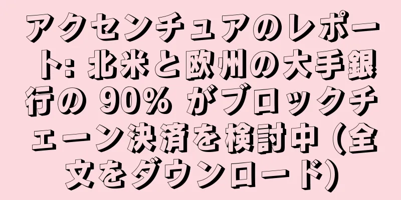アクセンチュアのレポート: 北米と欧州の大手銀行の 90% がブロックチェーン決済を検討中 (全文をダウンロード)