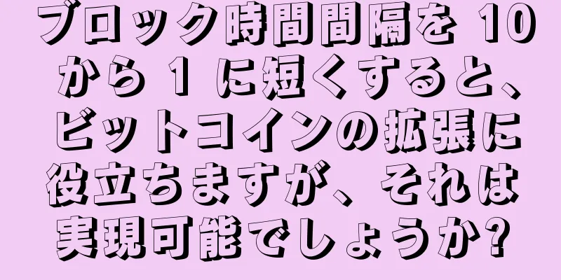 ブロック時間間隔を 10 から 1 に短くすると、ビットコインの拡張に役立ちますが、それは実現可能でしょうか?