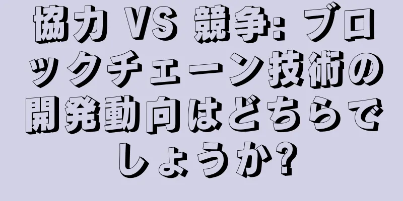 協力 VS 競争: ブロックチェーン技術の開発動向はどちらでしょうか?