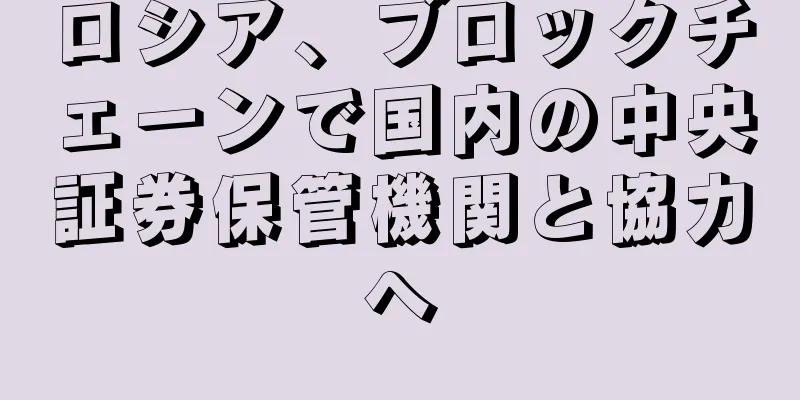 ロシア、ブロックチェーンで国内の中央証券保管機関と協力へ