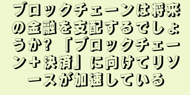 ブロックチェーンは将来の金融を支配するでしょうか? 「ブロックチェーン＋決済」に向けてリソースが加速している