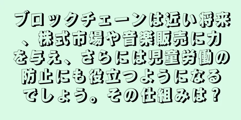 ブロックチェーンは近い将来、株式市場や音楽販売に力を与え、さらには児童労働の防止にも役立つようになるでしょう。その仕組みは？