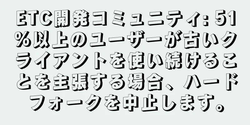 ETC開発コミュニティ: 51%以上のユーザーが古いクライアントを使い続けることを主張する場合、ハードフォークを中止します。