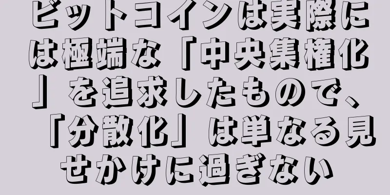 ビットコインは実際には極端な「中央集権化」を追求したもので、「分散化」は単なる見せかけに過ぎない