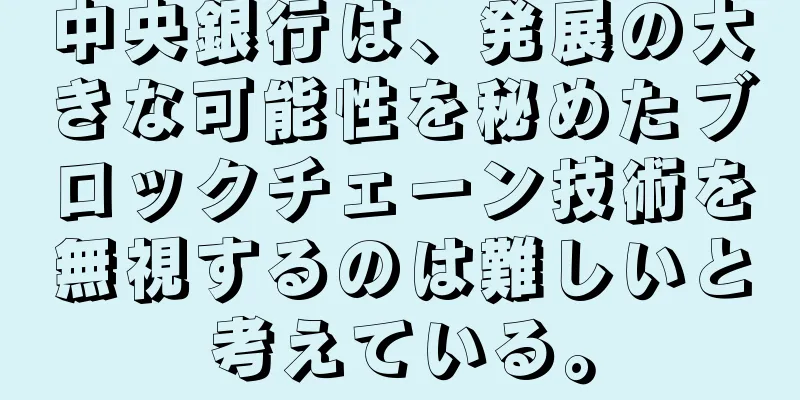 中央銀行は、発展の大きな可能性を秘めたブロックチェーン技術を無視するのは難しいと考えている。