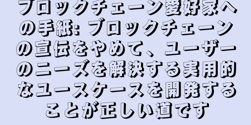 ブロックチェーン愛好家への手紙: ブロックチェーンの宣伝をやめて、ユーザーのニーズを解決する実用的なユースケースを開発することが正しい道です