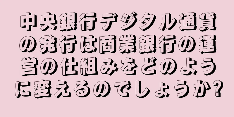 中央銀行デジタル通貨の発行は商業銀行の運営の仕組みをどのように変えるのでしょうか?