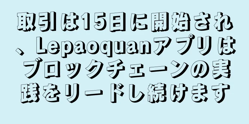取引は15日に開始され、Lepaoquanアプリはブロックチェーンの実践をリードし続けます