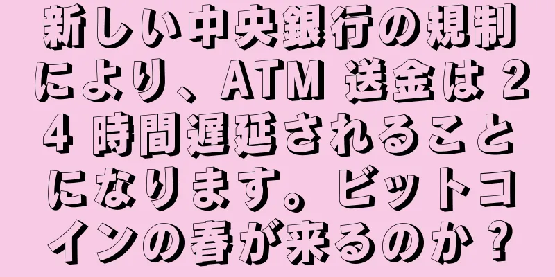 新しい中央銀行の規制により、ATM 送金は 24 時間遅延されることになります。ビットコインの春が来るのか？