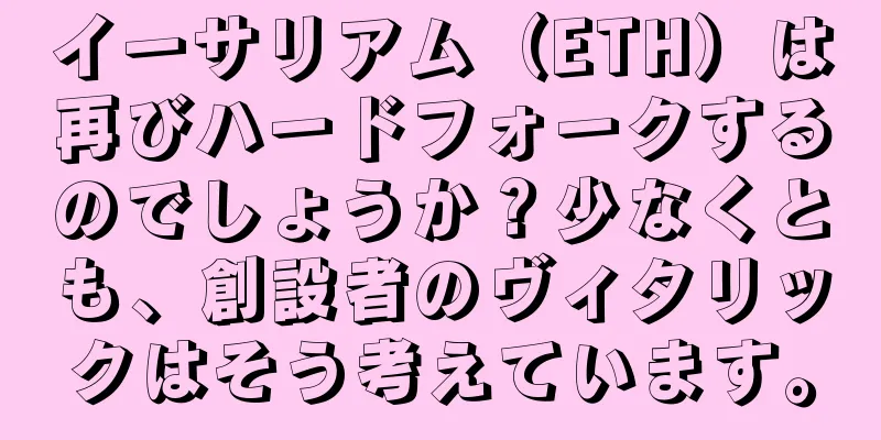 イーサリアム（ETH）は再びハードフォークするのでしょうか？少なくとも、創設者のヴィタリックはそう考えています。
