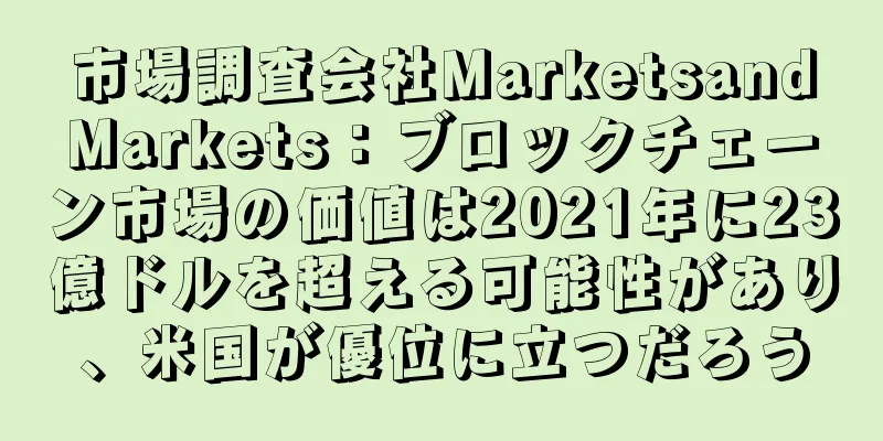 市場調査会社MarketsandMarkets：ブロックチェーン市場の価値は2021年に23億ドルを超える可能性があり、米国が優位に立つだろう