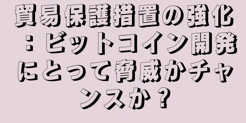 貿易保護措置の強化：ビットコイン開発にとって脅威かチャンスか？