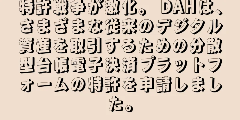 特許戦争が激化。 DAHは、さまざまな従来のデジタル資産を取引するための分散型台帳電子決済プラットフォームの特許を申請しました。