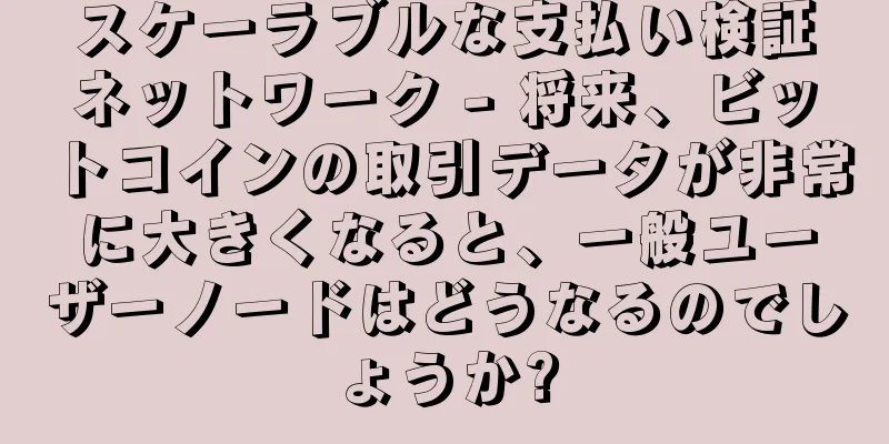 スケーラブルな支払い検証ネットワーク - 将来、ビットコインの取引データが非常に大きくなると、一般ユーザーノードはどうなるのでしょうか?