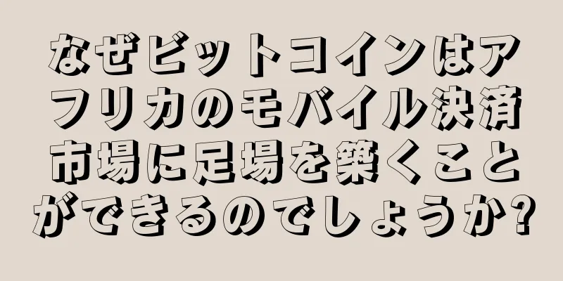 なぜビットコインはアフリカのモバイル決済市場に足場を築くことができるのでしょうか?