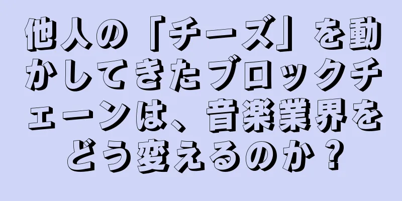 他人の「チーズ」を動かしてきたブロックチェーンは、音楽業界をどう変えるのか？