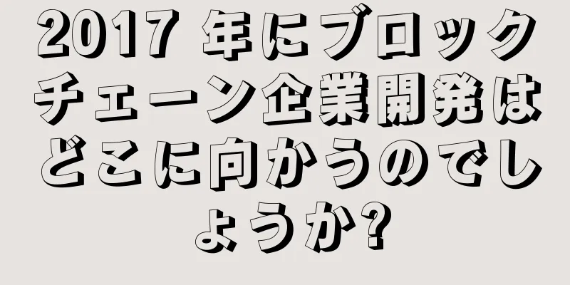 2017 年にブロックチェーン企業開発はどこに向かうのでしょうか?