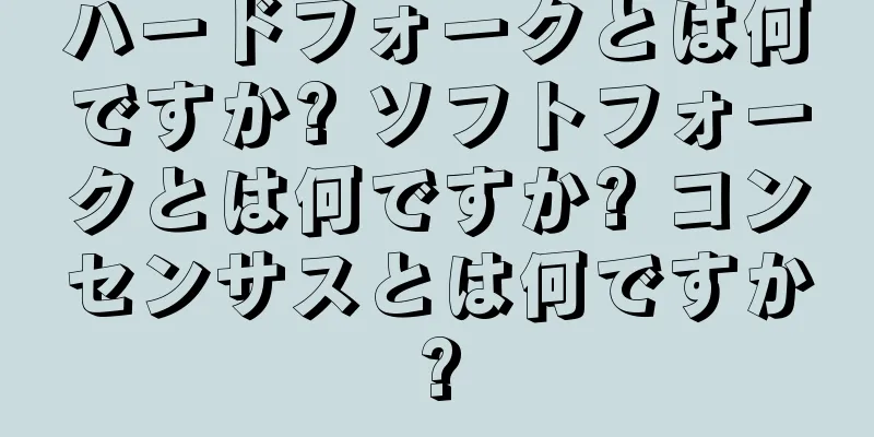 ハードフォークとは何ですか? ソフトフォークとは何ですか? コンセンサスとは何ですか?
