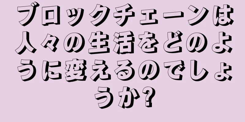 ブロックチェーンは人々の生活をどのように変えるのでしょうか?