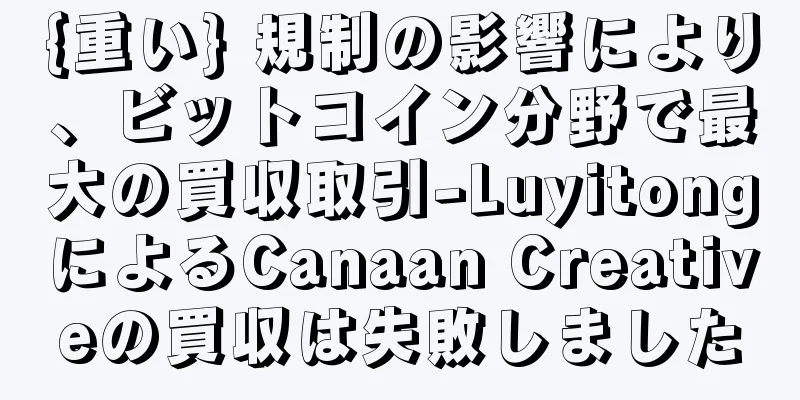 {重い} 規制の影響により、ビットコイン分野で最大の買収取引-LuyitongによるCanaan Creativeの買収は失敗しました