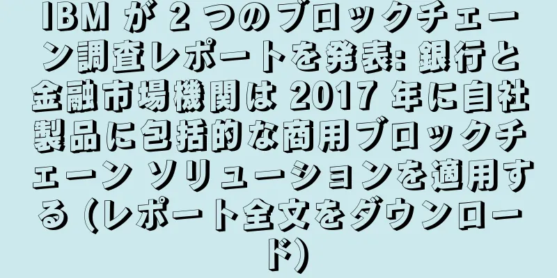 IBM が 2 つのブロックチェーン調査レポートを発表: 銀行と金融市場機関は 2017 年に自社製品に包括的な商用ブロックチェーン ソリューションを適用する (レポート全文をダウンロード)