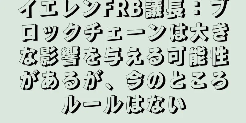 イエレンFRB議長：ブロックチェーンは大きな影響を与える可能性があるが、今のところルールはない