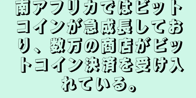 南アフリカではビットコインが急成長しており、数万の商店がビットコイン決済を受け入れている。