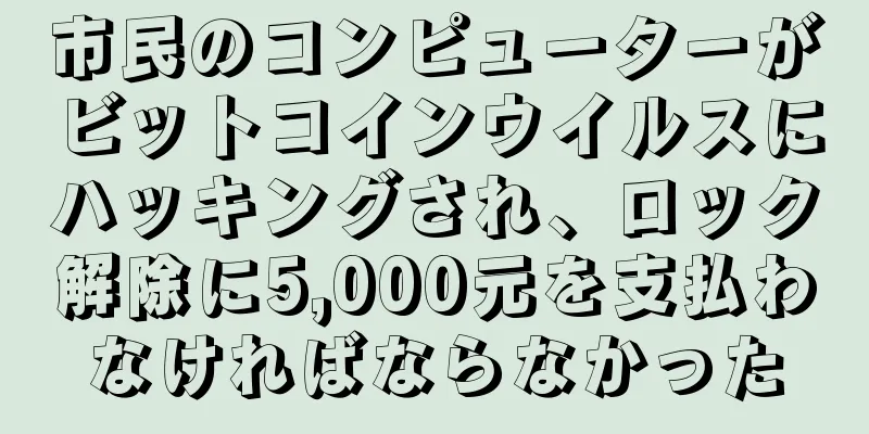 市民のコンピューターがビットコインウイルスにハッキングされ、ロック解除に5,000元を支払わなければならなかった
