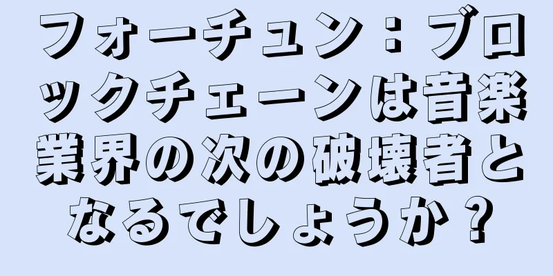 フォーチュン：ブロックチェーンは音楽業界の次の破壊者となるでしょうか？
