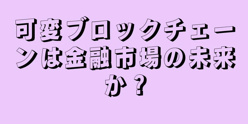 可変ブロックチェーンは金融市場の未来か？